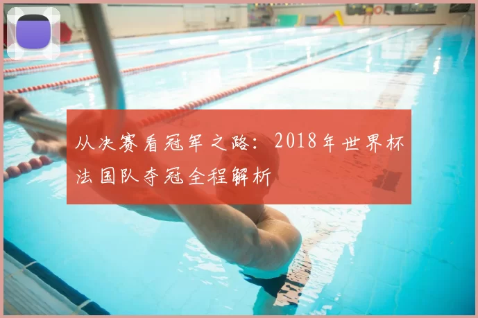 从决赛看冠军之路：2018年世界杯法国队夺冠全程解析