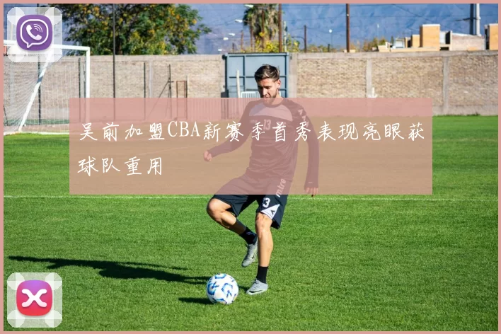 吴前加盟CBA新赛季首秀表现亮眼获球队重用